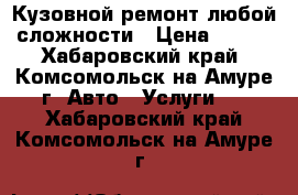 Кузовной ремонт любой сложности › Цена ­ 500 - Хабаровский край, Комсомольск-на-Амуре г. Авто » Услуги   . Хабаровский край,Комсомольск-на-Амуре г.